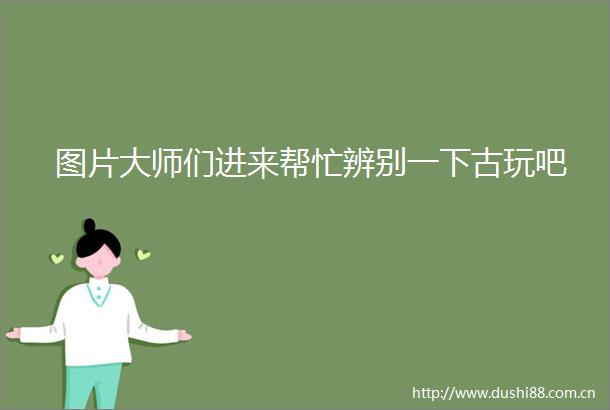 图片大师们进来帮忙辨别一下古玩吧