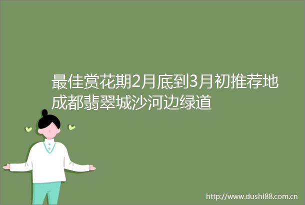 最佳赏花期2月底到3月初推荐地成都翡翠城沙河边绿道