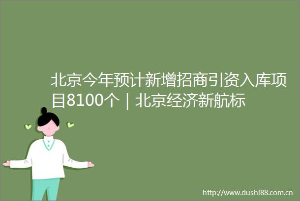 北京今年预计新增招商引资入库项目8100个｜北京经济新航标