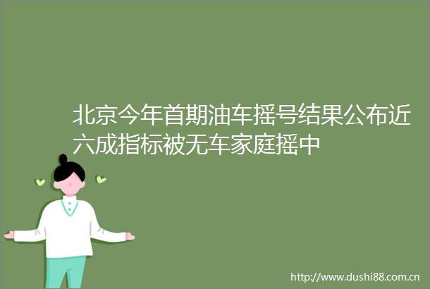 北京今年首期油车摇号结果公布近六成指标被无车家庭摇中