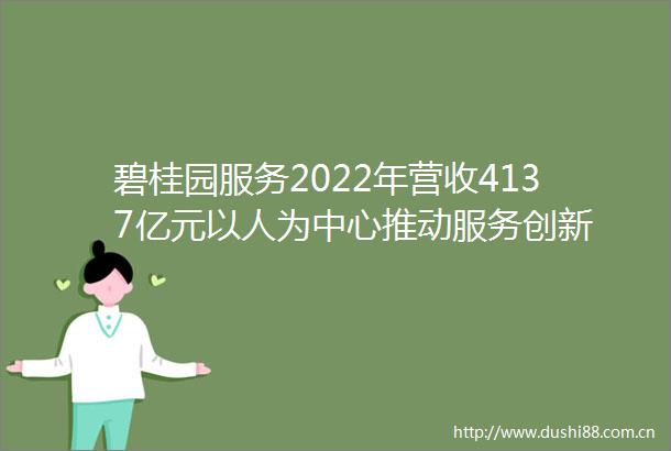 碧桂园服务2022年营收4137亿元以人为中心推动服务创新