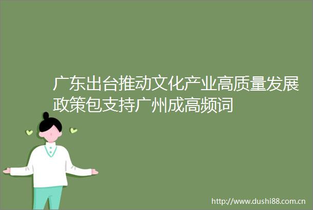 广东出台推动文化产业高质量发展政策包支持广州成高频词