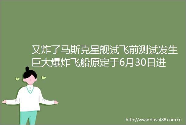 又炸了马斯克星舰试飞前测试发生巨大飞船原定于6月30日进行第十次试飞香港文匯網的微博视频