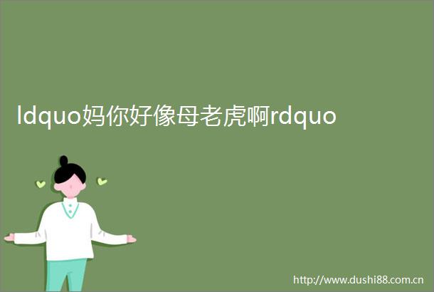 ldquo妈你好像母老虎啊rdquo