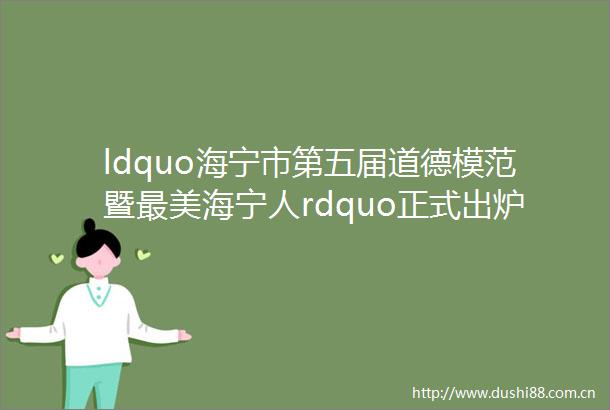 ldquo海宁市第五届道德模范暨最美海宁人rdquo正式出炉有你认识的吗