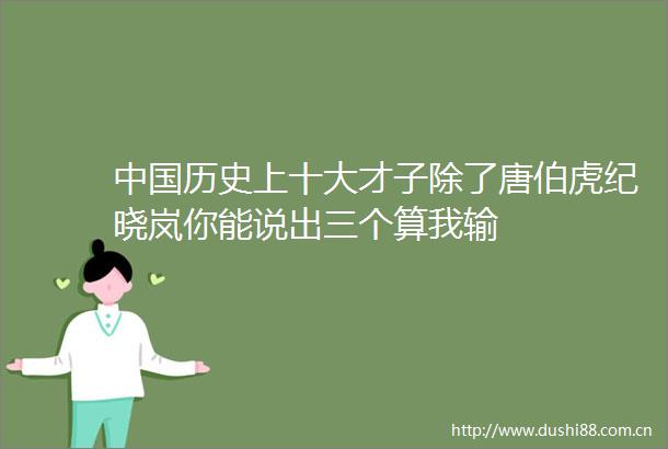 历史上十大才子除了唐伯虎纪晓岚你能说出三个算我输