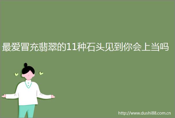 最爱翡翠的11种石头见到你会上当吗