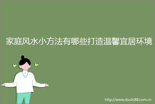 家庭风水小方法有哪些打造温馨宜居环境