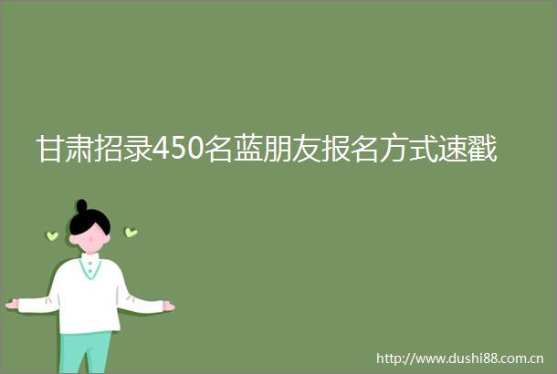 甘肃招录450名蓝朋友报名方式速戳
