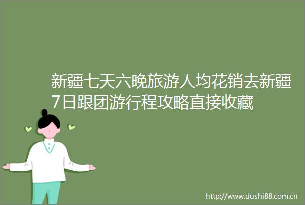 新疆七天六晚旅游人均花销去新疆7日跟团游行程攻略直接收藏