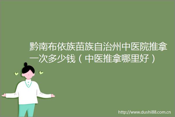 黔南布依族苗族自治州中医院推拿一次多少钱（中医推拿哪里好）