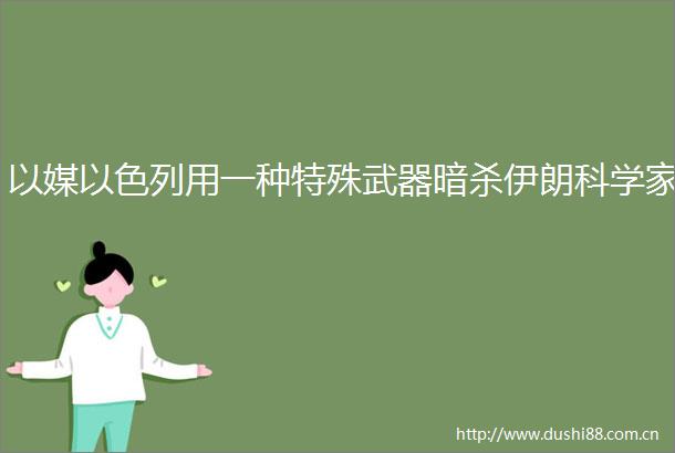 以媒以色列用一种特殊武器伊朗科学家