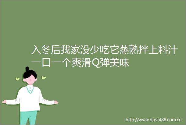 入冬后我家没少吃它蒸熟拌上料汁一口一个爽滑Q弹美味
