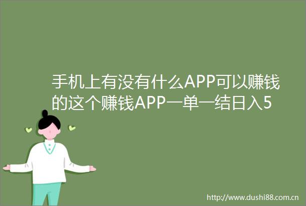 手机上有没有什么APP可以赚钱的这个赚钱APP一单一结日入50＋