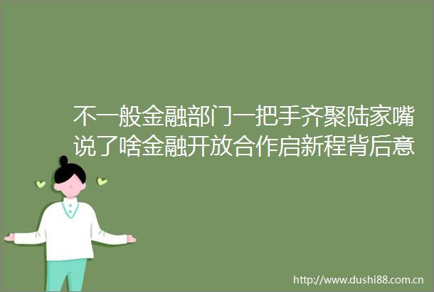 不一般金融部门一把手齐聚陆家嘴说了啥金融开放合作启新程背后意义不一般