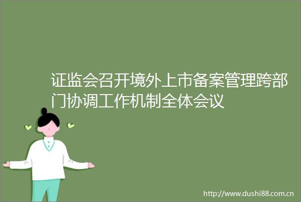证监会召开境外上市备案管理跨部门协调工作机制全体会议