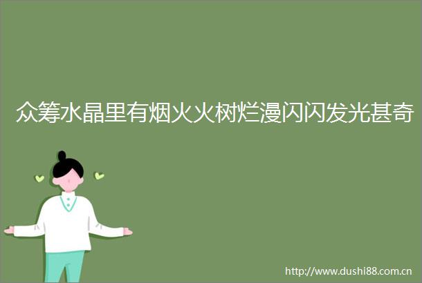 众筹水晶里有烟火火树烂漫闪闪发光甚奇