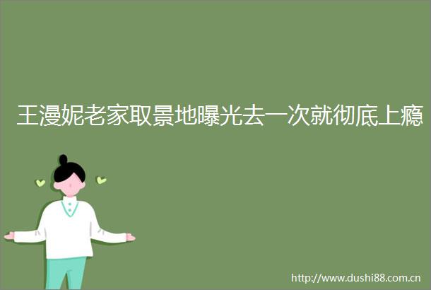 王漫妮老家取景地去一次就彻底上瘾
