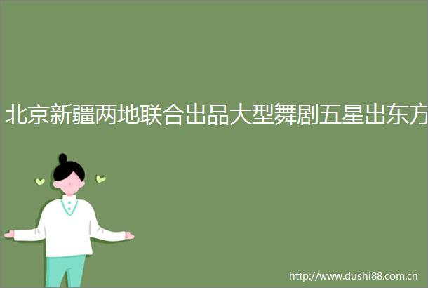 北京新疆两地联合出品大型舞剧五星出东方