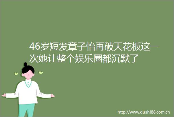 46岁短发章子怡再破天花板这一次她让整个娱乐圈都沉默了
