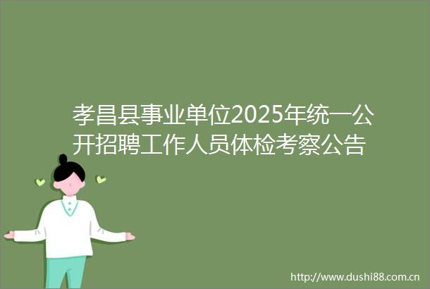 孝昌县事业单位2025年统一公开招聘工作人员体检考察公告