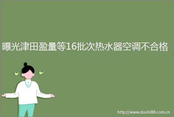 津田盈量等16批次热水器空调不合格