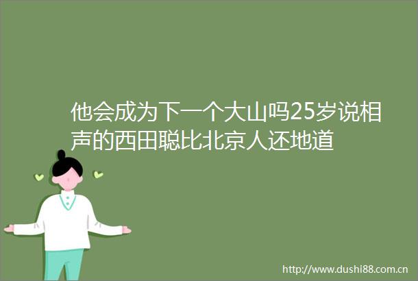 他会成为下一个大山吗25岁说相声的西田聪比北京人还地道