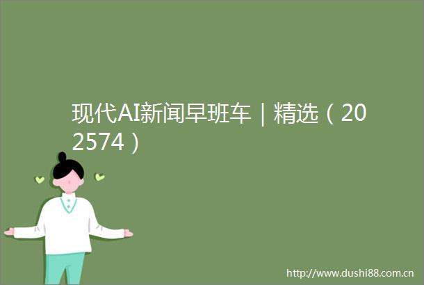 现代AI新闻早班车｜精选（202574）