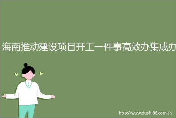 海南推动建设项目开工一件事高效办集成办