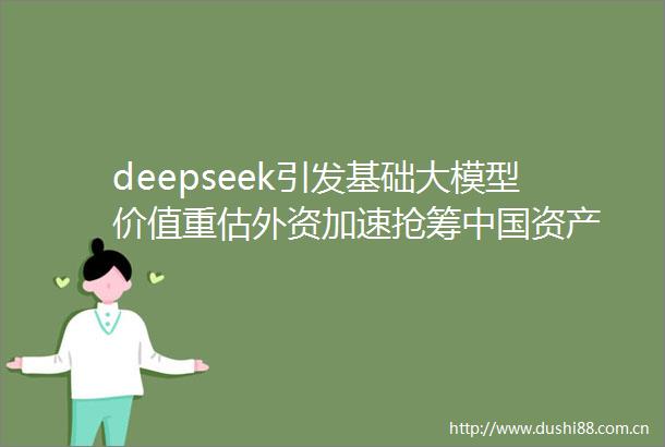 deepseek引发基础大模型价值重估外资加速抢筹资产
