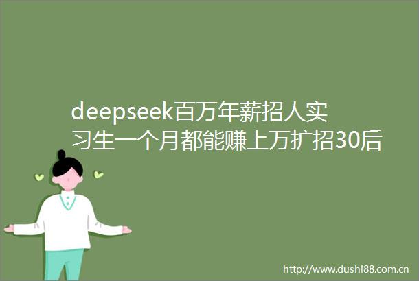 deepseek百万年薪招人实习生一个月都能赚上万扩招30后也才200人出头