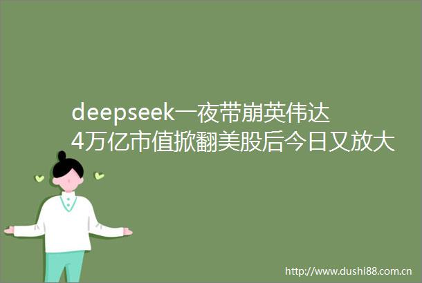 deepseek一夜带崩英伟达4万亿市值掀翻美股后今日又放大招特朗普称给美企敲响警钟