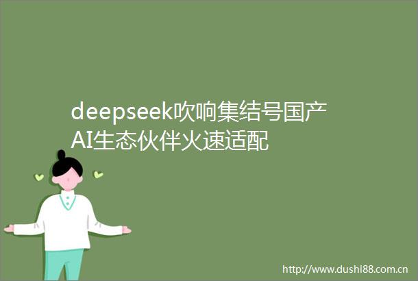 deepseek吹响集结号国产AI生态伙伴火速适配