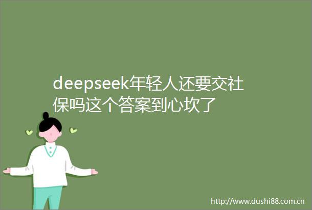 deepseek年轻人还要交社保吗这个答案到心坎了