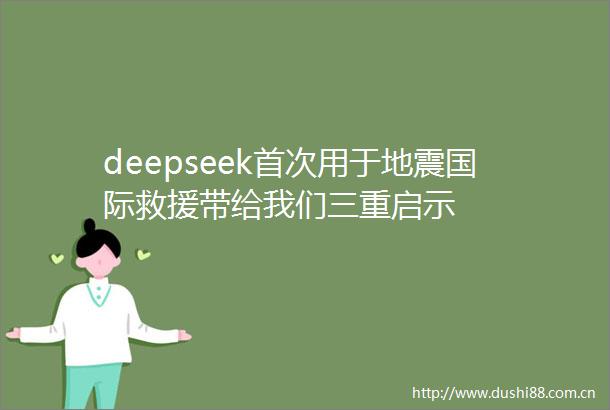 deepseek首次用于地震国际救援带给我们三重启示