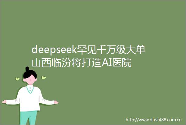 deepseek罕见千万级大单山西临汾将打造AI医院