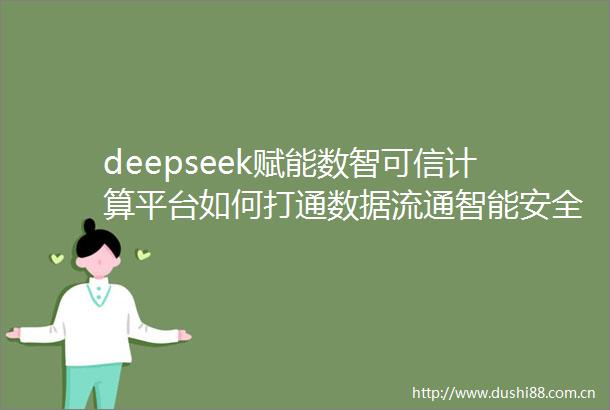 deepseek赋能数智可信计算平台如何打通数据流通智能安全双循环