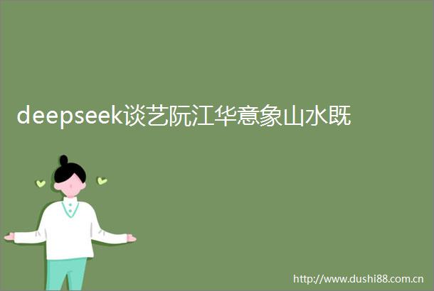 deepseek谈艺阮江华意象山水既