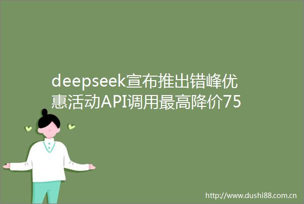deepseek宣布推出错峰优惠活动API调用最高降价75