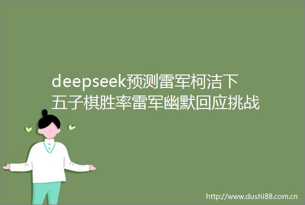 deepseek预测雷军柯洁下五子棋胜率雷军幽默回应挑战
