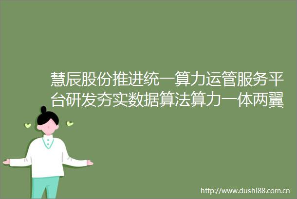 慧辰股份推进统一算力运管服务平台研发夯实数据算法算力一体两翼战略