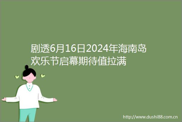剧透6月16日2024年海南岛欢乐节启幕期待值拉满