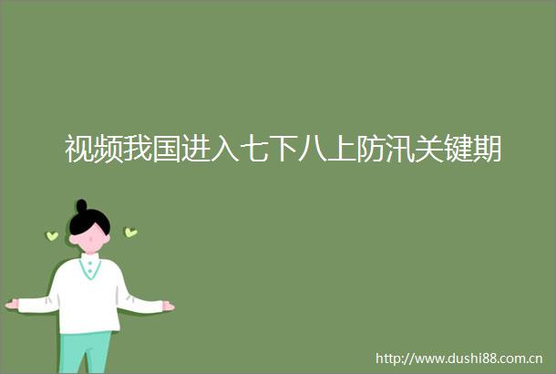视频我国进入七下八上防汛关键期