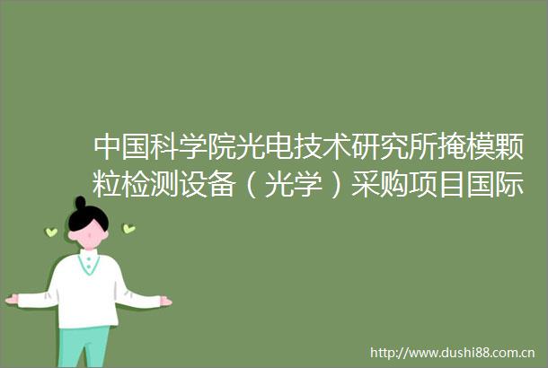 科学院光电技术研究所掩模颗粒检测设备（光学）采购项目国际招标公告2