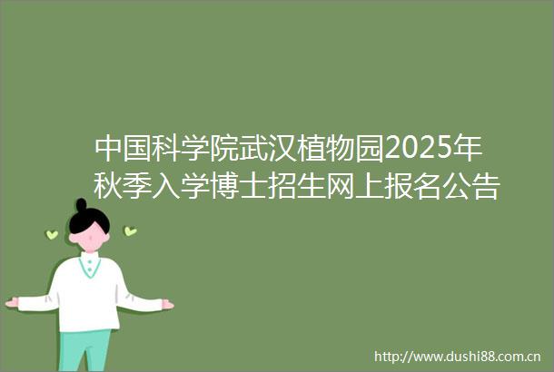 科学院武汉植物园2025年秋季入学博士招生网上报名公告