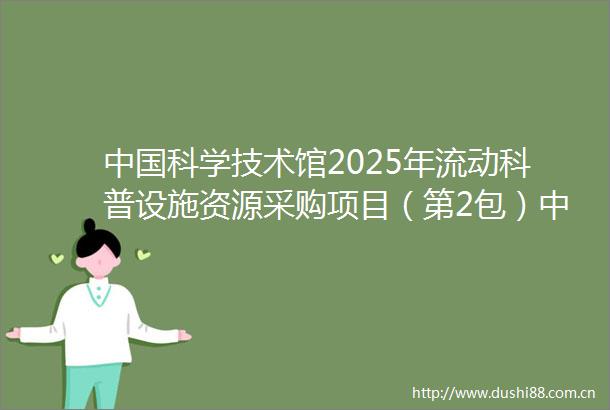 科学技术馆2025年流动科普设施资源采购项目（第2包）中标公告