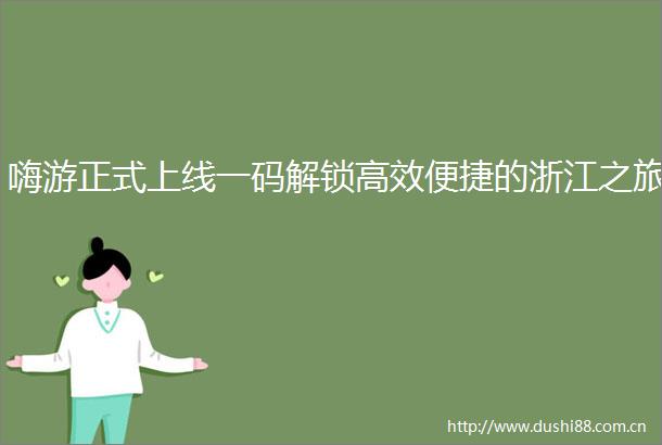 嗨游正式上线一码解锁高效便捷的浙江之旅