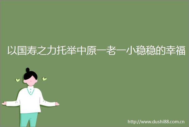 以国寿之力托举中原一老一小稳稳的幸福