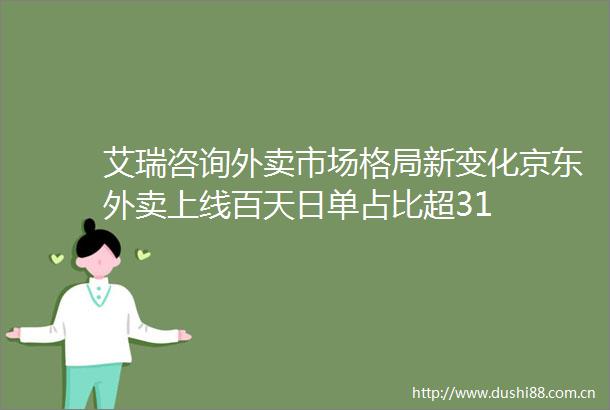 艾瑞咨询外卖市场格局新变化京东外卖上线百天日单占比超31