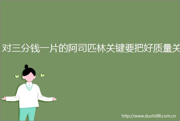 对三分钱一片的阿司匹林关键要把好质量关
